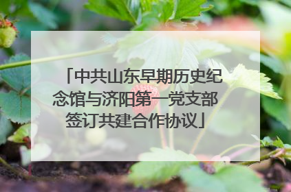 中共山东早期历史纪念馆与济阳第一党支部签订共建合作协议