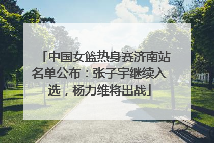 中国女篮热身赛济南站名单公布：张子宇继续入选，杨力维将出战