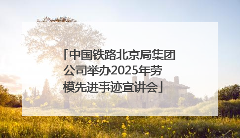 中国铁路北京局集团公司举办2025年劳模先进事迹宣讲会