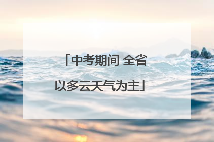 中考期间 全省以多云天气为主