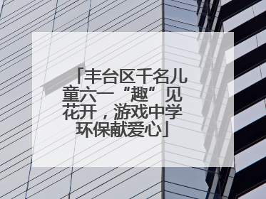 丰台区千名儿童六一“趣”见花开，游戏中学环保献爱心