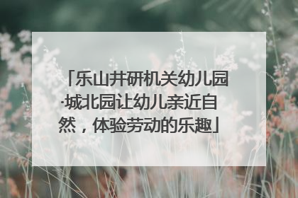 乐山井研机关幼儿园·城北园让幼儿亲近自然，体验劳动的乐趣