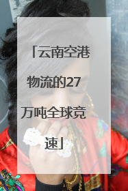 云南空港物流的27万吨全球竞速