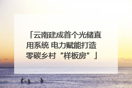 云南建成首个光储直用系统 电力赋能打造零碳乡村“样板房”