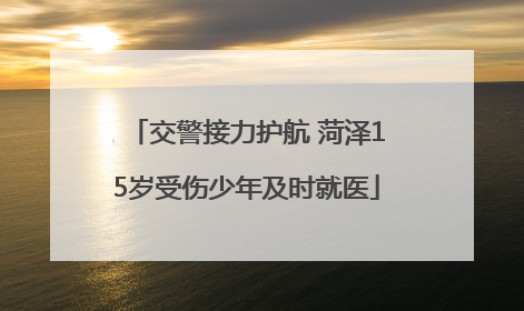 交警接力护航 菏泽15岁受伤少年及时就医