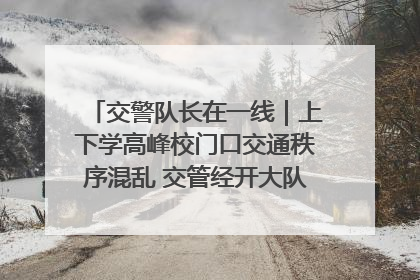 交警队长在一线｜上下学高峰校门口交通秩序混乱 交管经开大队多举措进行整治