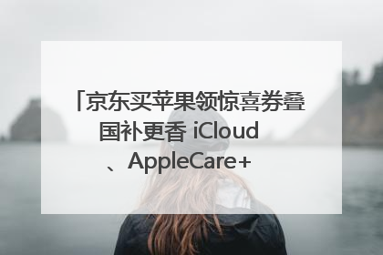 京东买苹果领惊喜券叠国补更香 iCloud、AppleCare+服务限时低至85折