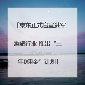 京东正式官宣进军酒旅行业 推出“三年0佣金”计划