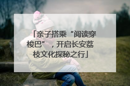 亲子搭乘“阅读穿梭巴”，开启长安荔枝文化探秘之行