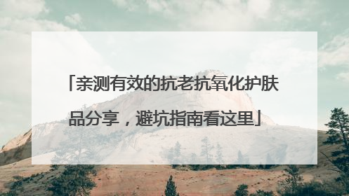 亲测有效的抗老抗氧化护肤品分享，避坑指南看这里