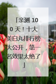 亲测 100 天！十大美白丸排行榜大公开，第一名效果太绝了