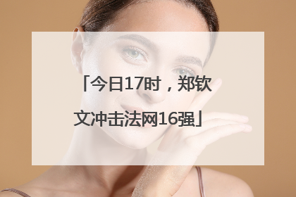 今日17时，郑钦文冲击法网16强