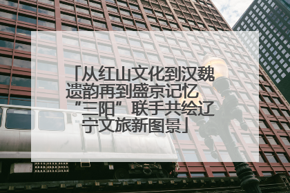 从红山文化到汉魏遗韵再到盛京记忆 “三阳”联手共绘辽宁文旅新图景