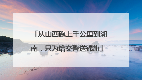 从山西跑上千公里到湖南，只为给交警送锦旗