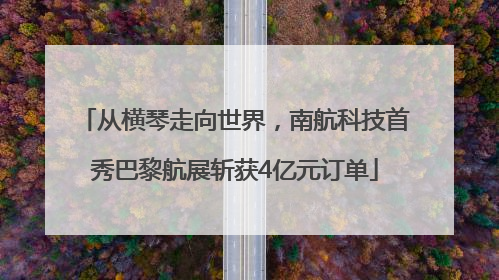 从横琴走向世界，南航科技首秀巴黎航展斩获4亿元订单
