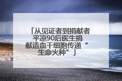 从见证者到捐献者 平凉90后医生捐献造血干细胞传递“生命火种”