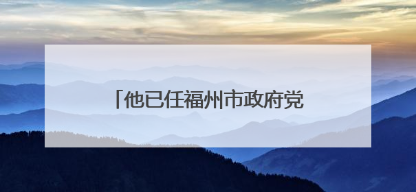 他已任福州市政府党组成员（附简历）