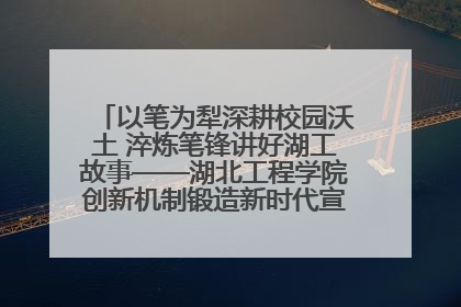 以笔为犁深耕校园沃土 淬炼笔锋讲好湖工故事——湖北工程学院创新机制锻造新时代宣传“轻骑兵”