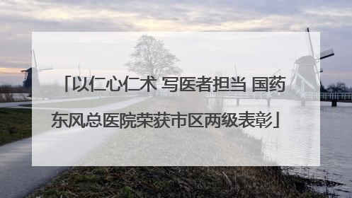 以仁心仁术 写医者担当 国药东风总医院荣获市区两级表彰