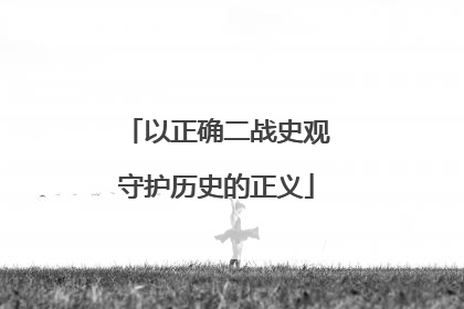 以正确二战史观守护历史的正义
