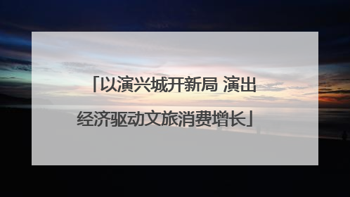 以演兴城开新局 演出经济驱动文旅消费增长