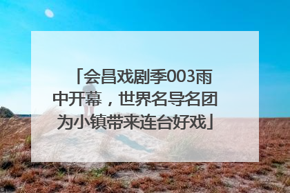 会昌戏剧季003雨中开幕，世界名导名团为小镇带来连台好戏
