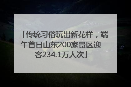 传统习俗玩出新花样，端午首日山东200家景区迎客234.1万人次