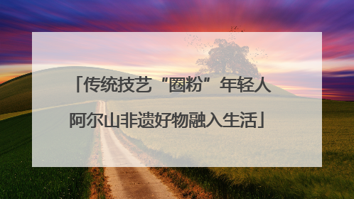 传统技艺“圈粉”年轻人 阿尔山非遗好物融入生活