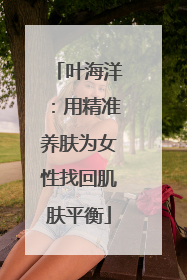 叶海洋：用精准养肤为女性找回肌肤平衡