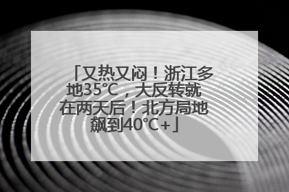 又热又闷！浙江多地35℃，大反转就在两天后！北方局地飙到40℃+