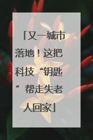 又一城市落地！这把科技“钥匙”帮走失老人回家