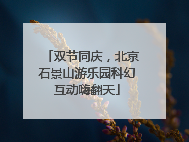 双节同庆，北京石景山游乐园科幻互动嗨翻天