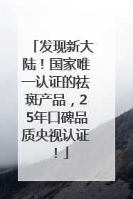 发现新大陆！国家唯一认证的祛斑产品，25年口碑品质央视认证！