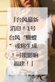 台风最新消息！1号台风“蝴蝶”或将生成！可能影响福建！