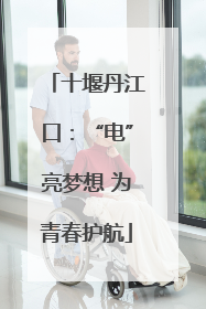 十堰丹江口：“电”亮梦想 为青春护航