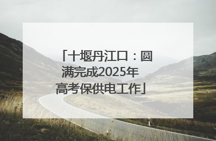 十堰丹江口：圆满完成2025年高考保供电工作