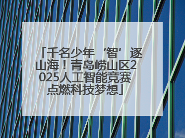 千名少年‘智’逐山海！青岛崂山区2025人工智能竞赛点燃科技梦想