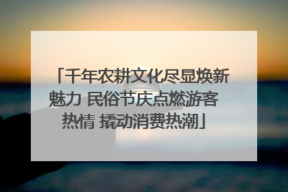 千年农耕文化尽显焕新魅力 民俗节庆点燃游客热情 撬动消费热潮