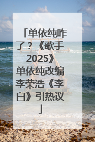 单依纯咋了？《歌手2025》单依纯改编李荣浩《李白》引热议