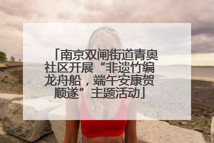南京双闸街道青奥社区开展“非遗竹编龙舟船，端午安康贺顺遂”主题活动