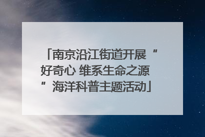 南京沿江街道开展“好奇心 维系生命之源”海洋科普主题活动