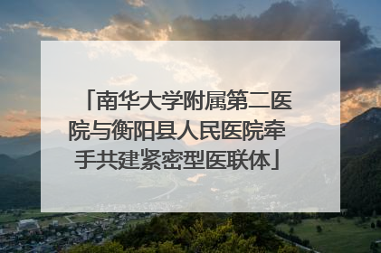 南华大学附属第二医院与衡阳县人民医院牵手共建紧密型医联体