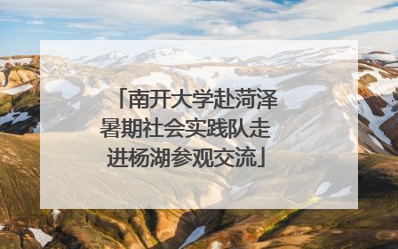 南开大学赴菏泽暑期社会实践队走进杨湖参观交流