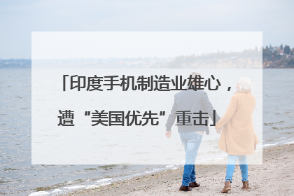 印度手机制造业雄心，遭“美国优先”重击