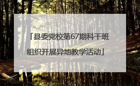 县委党校第67期科干班组织开展异地教学活动