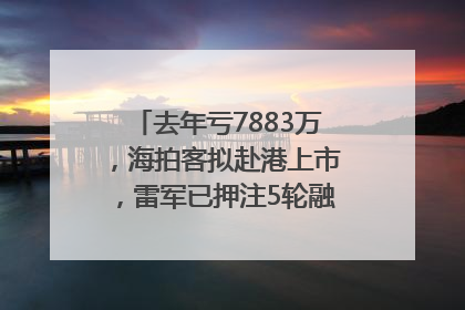 去年亏7883万，海拍客拟赴港上市，雷军已押注5轮融资｜IPO直通车