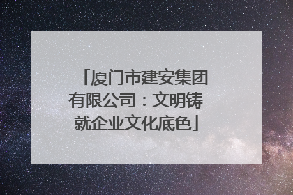 厦门市建安集团有限公司：文明铸就企业文化底色