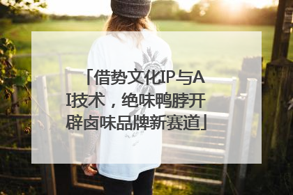 借势文化IP与AI技术，绝味鸭脖开辟卤味品牌新赛道