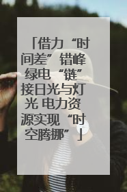 借力“时间差”错峰绿电“链”接日光与灯光 电力资源实现“时空腾挪”