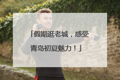 假期逛老城，感受青岛初夏魅力！